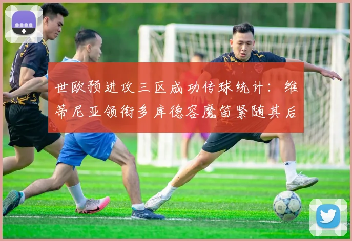 世欧预进攻三区成功传球统计：维蒂尼亚领衔多库德容魔笛紧随其后
