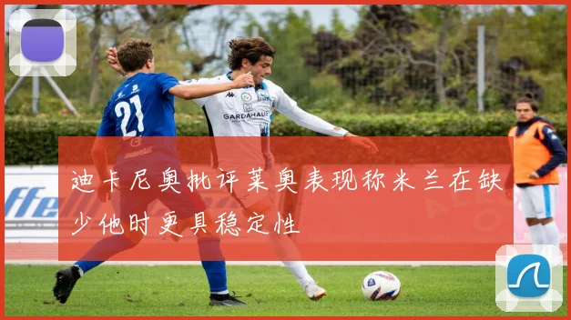 迪卡尼奥批评莱奥表现称米兰在缺少他时更具稳定性