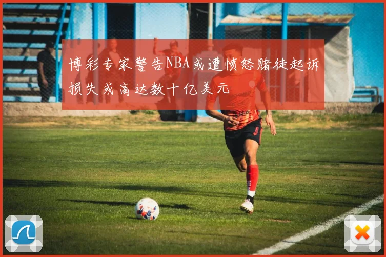 博彩专家警告NBA或遭愤怒赌徒起诉损失或高达数十亿美元