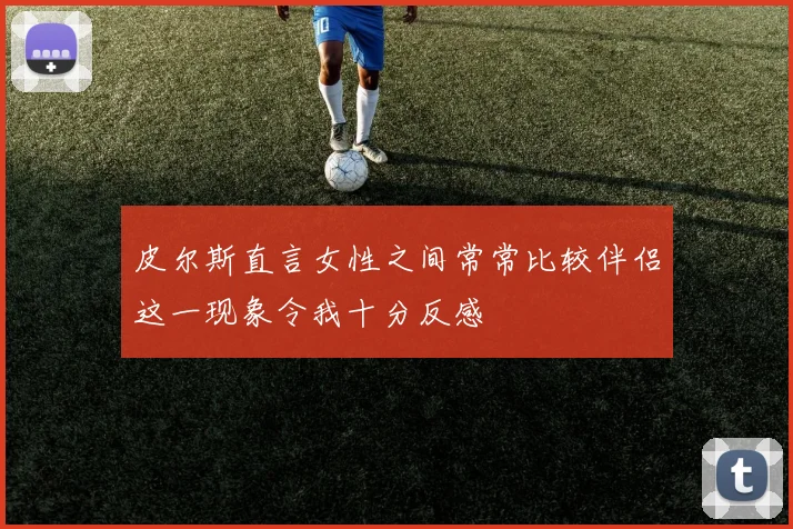 皮尔斯直言女性之间常常比较伴侣这一现象令我十分反感