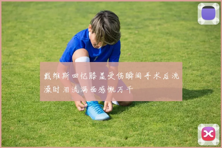 戴维斯回忆膝盖受伤瞬间手术后洗澡时泪流满面感慨万千