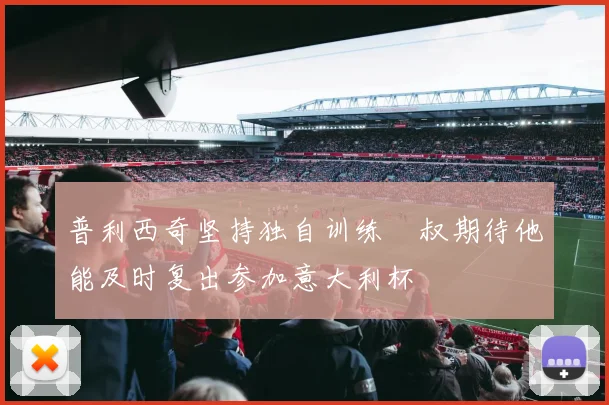 普利西奇坚持独自训练囧叔期待他能及时复出参加意大利杯