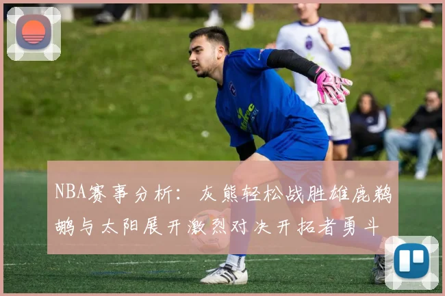 NBA赛事分析：灰熊轻松战胜雄鹿鹈鹕与太阳展开激烈对决开拓者勇斗快船不畏强敌