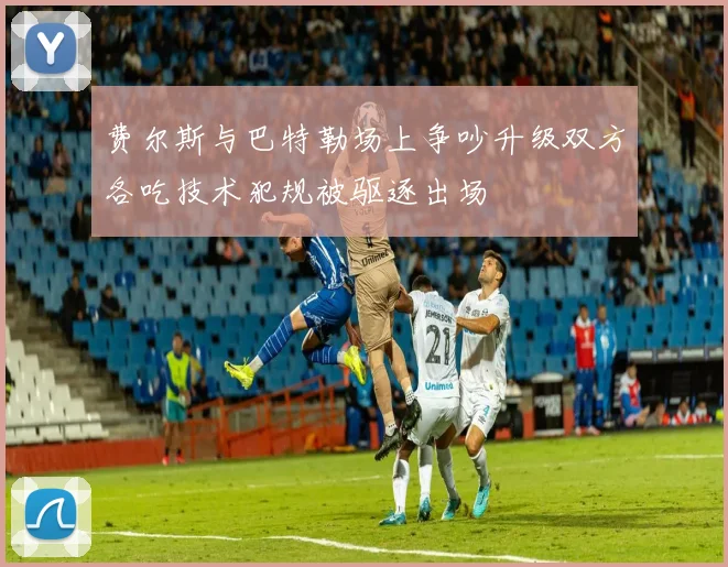 费尔斯与巴特勒场上争吵升级双方各吃技术犯规被驱逐出场