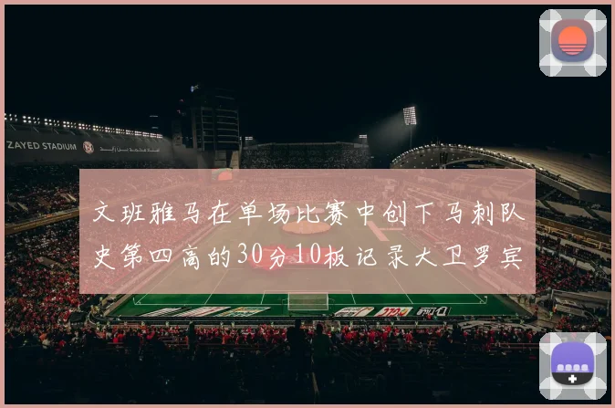 文班雅马在单场比赛中创下马刺队史第四高的30分10板记录大卫罗宾逊仍保持最多记录