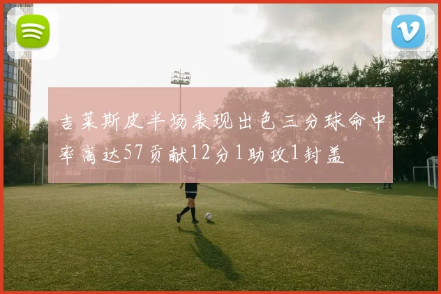 吉莱斯皮半场表现出色三分球命中率高达57贡献12分1助攻1封盖
