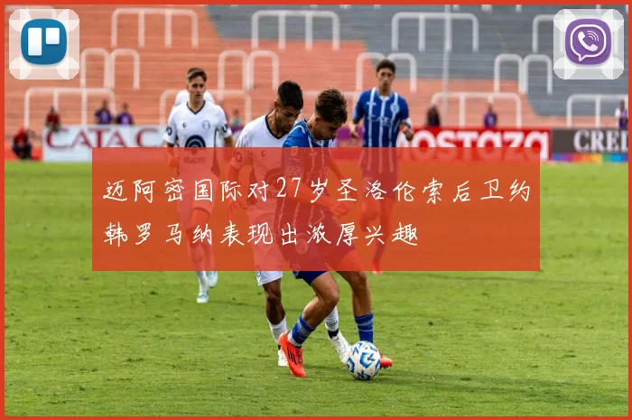 迈阿密国际对27岁圣洛伦索后卫约韩罗马纳表现出浓厚兴趣