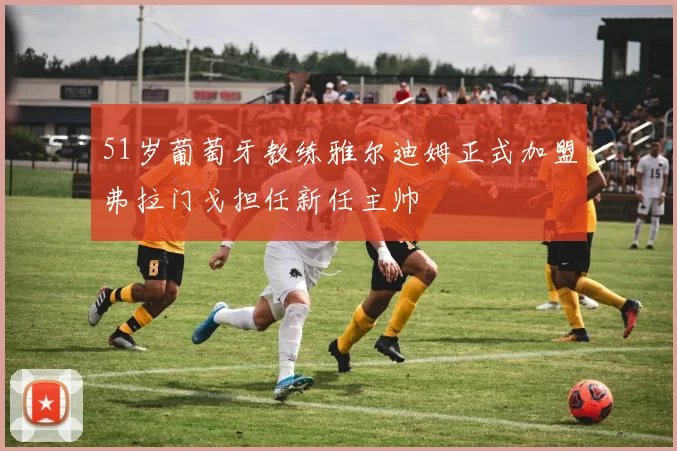 51岁葡萄牙教练雅尔迪姆正式加盟弗拉门戈担任新任主帅