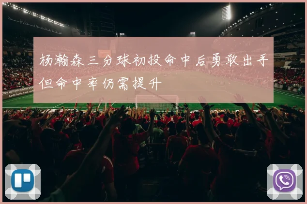 杨瀚森三分球初投命中后勇敢出手但命中率仍需提升