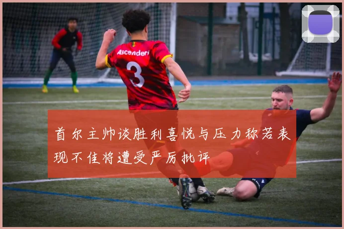 首尔主帅谈胜利喜悦与压力称若表现不佳将遭受严厉批评