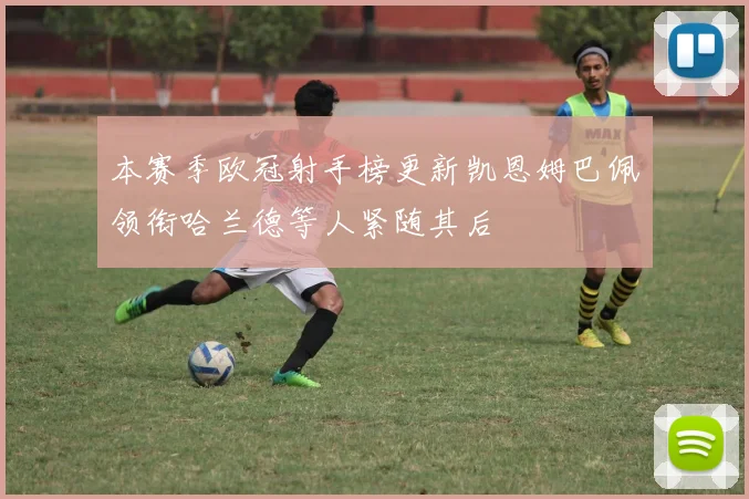 本赛季欧冠射手榜更新凯恩姆巴佩领衔哈兰德等人紧随其后