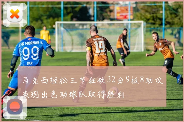 马克西轻松三节狂砍32分9板8助攻表现出色助球队取得胜利