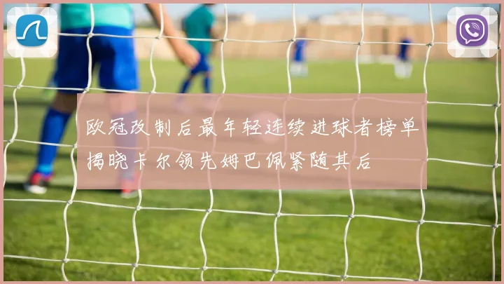 欧冠改制后最年轻连续进球者榜单揭晓卡尔领先姆巴佩紧随其后