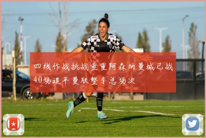 四线作战挑战重重阿森纳曼城已战40场追平曼联整季总场次