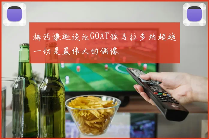 梅西谦逊谈论GOAT称马拉多纳超越一切是最伟大的偶像