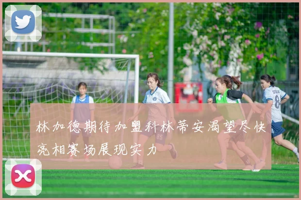 林加德期待加盟科林蒂安渴望尽快亮相赛场展现实力