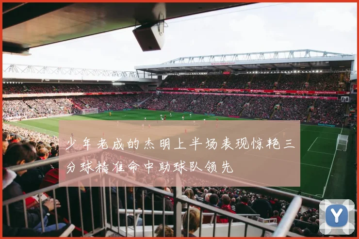 少年老成的杰明上半场表现惊艳三分球精准命中助球队领先