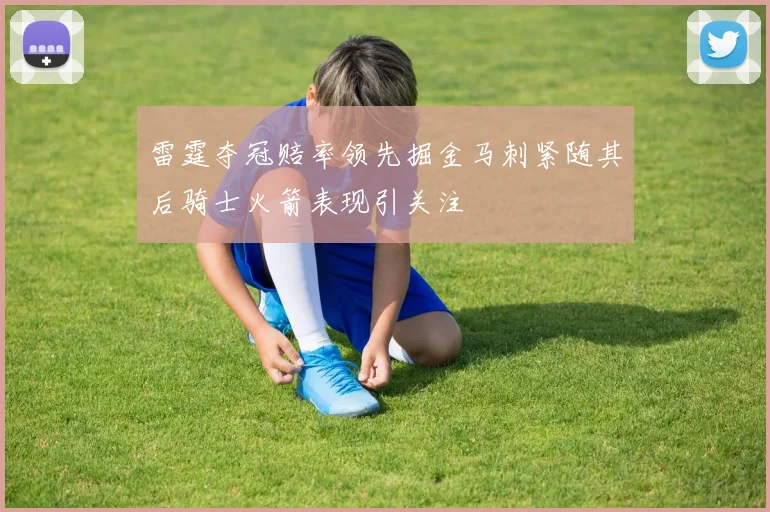 雷霆夺冠赔率领先掘金马刺紧随其后骑士火箭表现引关注