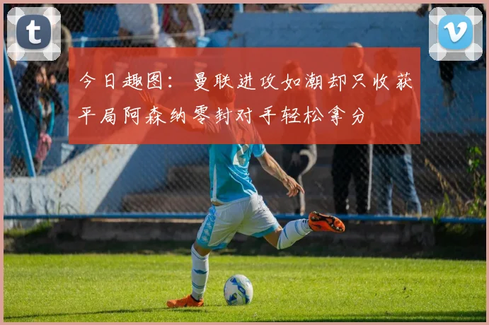 今日趣图：曼联进攻如潮却只收获平局阿森纳零封对手轻松拿分