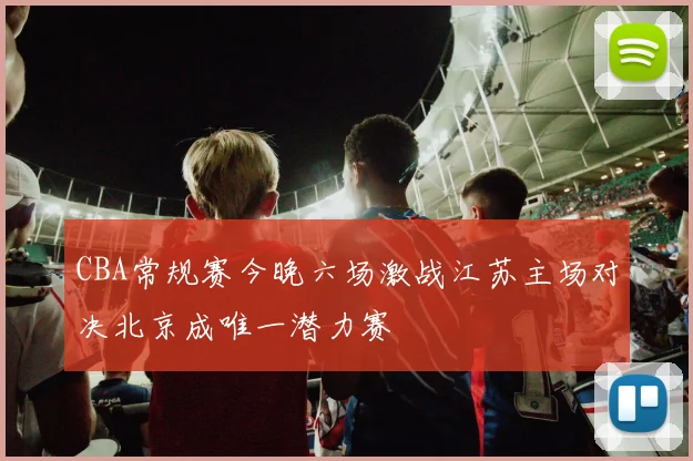 CBA常规赛今晚六场激战江苏主场对决北京成唯一潜力赛