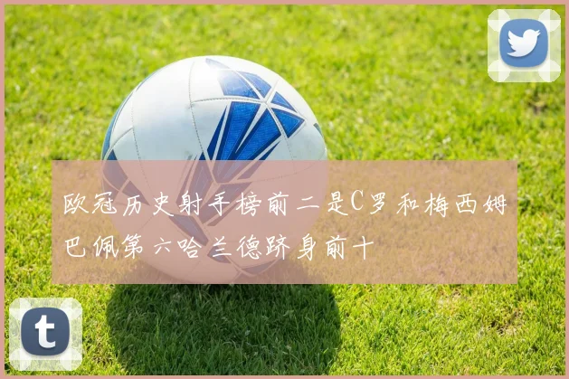 欧冠历史射手榜前二是C罗和梅西姆巴佩第六哈兰德跻身前十