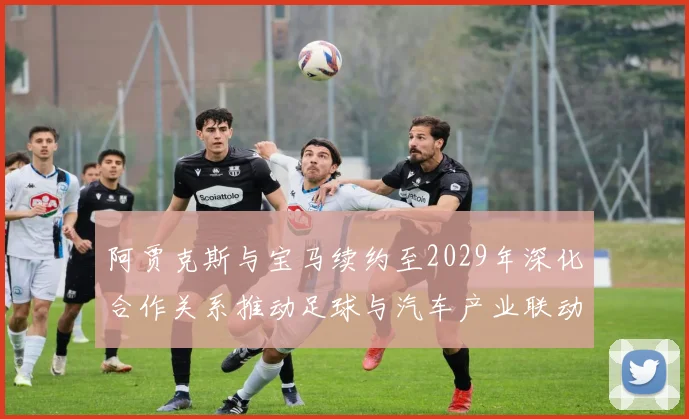 阿贾克斯与宝马续约至2029年深化合作关系推动足球与汽车产业联动