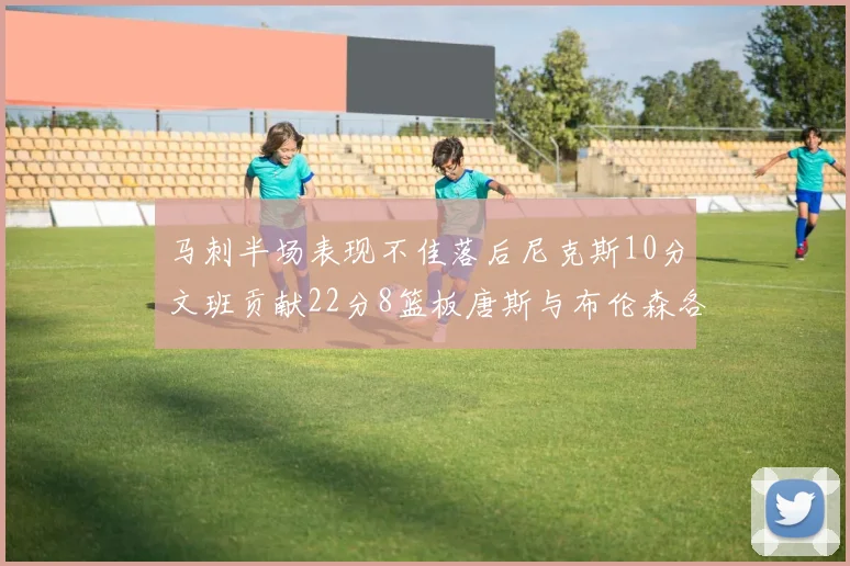 马刺半场表现不佳落后尼克斯10分文班贡献22分8篮板唐斯与布伦森各显神通