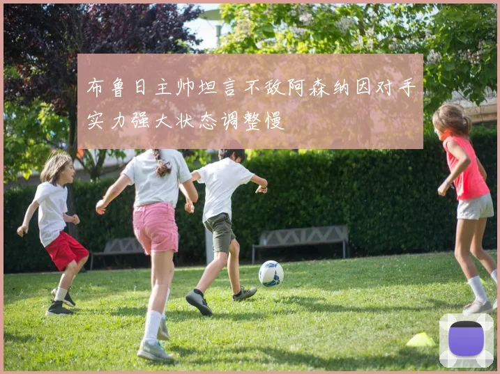 布鲁日主帅坦言不敌阿森纳因对手实力强大状态调整慢