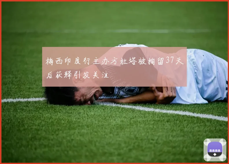 梅西印度行主办方杜塔被拘留37天后获释引发关注