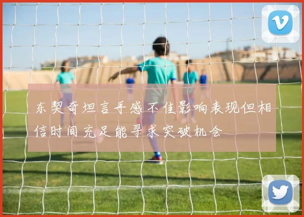 东契奇坦言手感不佳影响表现但相信时间充足能寻求突破机会