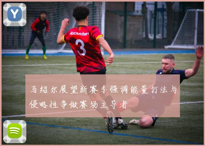 马绍尔展望新赛季强调能量打法与侵略性争做赛场主导者