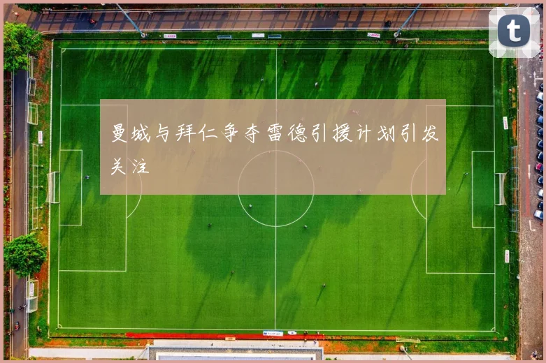 曼城与拜仁争夺雷德引援计划引发关注