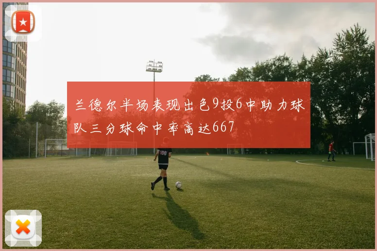 兰德尔半场表现出色9投6中助力球队三分球命中率高达667