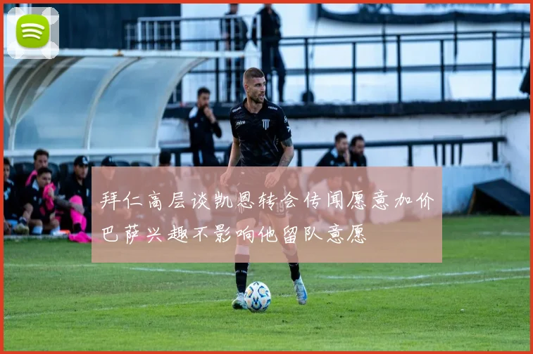 拜仁高层谈凯恩转会传闻愿意加价巴萨兴趣不影响他留队意愿