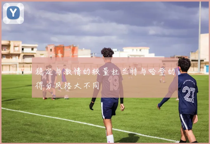 稳定与激情的较量杜兰特与哈登的得分风格大不同