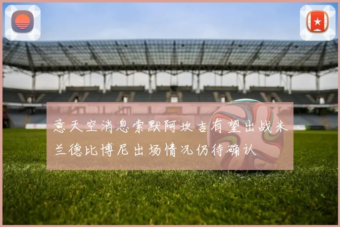 意天空消息索默阿坎吉有望出战米兰德比博尼出场情况仍待确认