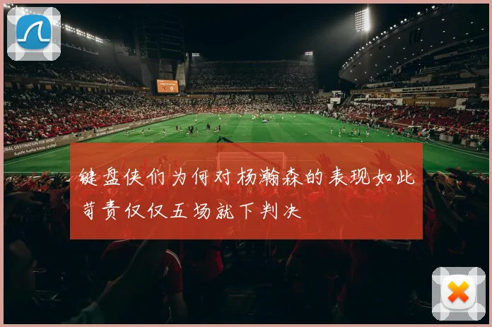 键盘侠们为何对杨瀚森的表现如此苛责仅仅五场就下判决