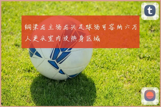 铜梁龙主场龙兴足球场可容纳六万人更衣室内设热身区域