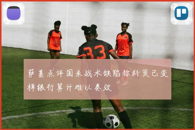 萨基点评国米战术缺陷称科莫已变样银行算计难以奏效