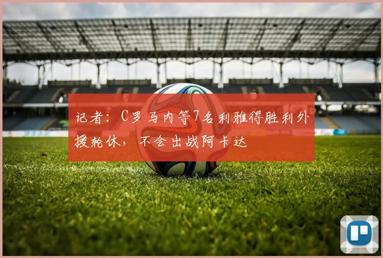 记者：C罗马内等7名利雅得胜利外援轮休，不会出战阿卡达