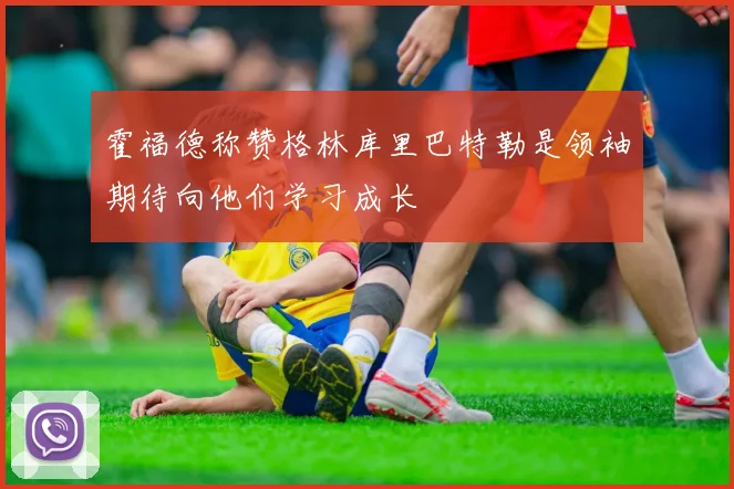 霍福德称赞格林库里巴特勒是领袖期待向他们学习成长
