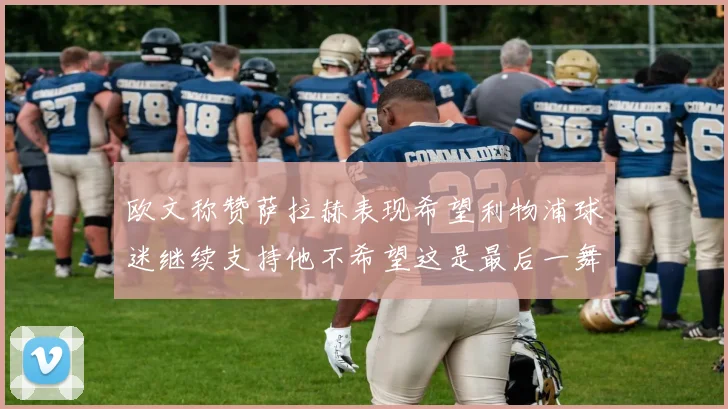 欧文称赞萨拉赫表现希望利物浦球迷继续支持他不希望这是最后一舞