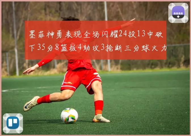 墨菲神勇表现全场闪耀24投13中砍下35分8篮板4助攻3抢断三分球火力全开