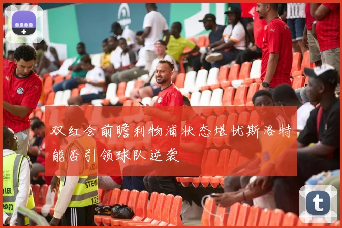 双红会前瞻利物浦状态堪忧斯洛特能否引领球队逆袭