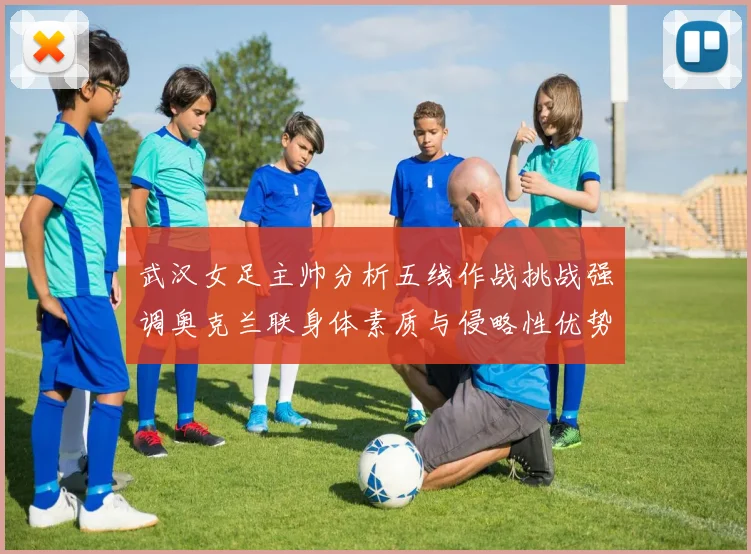 武汉女足主帅分析五线作战挑战强调奥克兰联身体素质与侵略性优势
