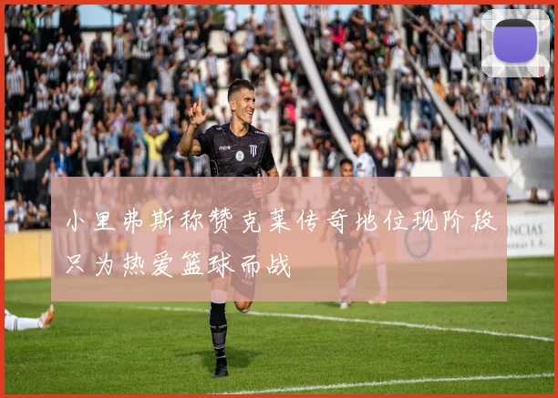 小里弗斯称赞克莱传奇地位现阶段只为热爱篮球而战