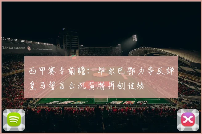 西甲赛季前瞻：毕尔巴鄂力争反弹皇马誓言击沉黄潜再创佳绩