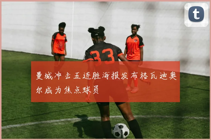 曼城冲击五连胜海报发布格瓦迪奥尔成为焦点球员