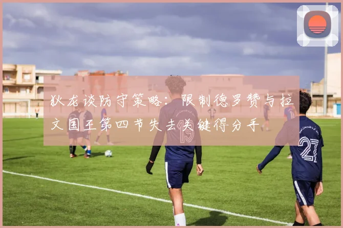 狄龙谈防守策略：限制德罗赞与拉文国王第四节失去关键得分手